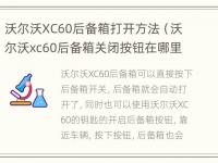 沃尔沃XC60后备箱打开方法（沃尔沃xc60后备箱关闭按钮在哪里）