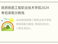 陕西铁路工程职业技术学院2024单招录取分数线