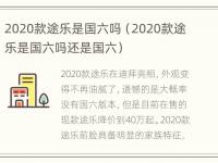 2020款途乐是国六吗（2020款途乐是国六吗还是国六）