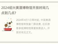 2024绍兴黄酒博物馆开放时间几点到几点？