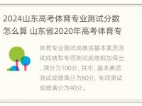 2024山东高考体育专业测试分数怎么算 山东省2020年高考体育专业分数线是多少