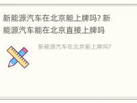 新能源汽车在北京能上牌吗? 新能源汽车能在北京直接上牌吗