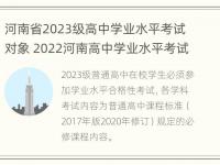 河南省2023级高中学业水平考试对象 2022河南高中学业水平考试