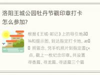 洛阳王城公园牡丹节戳印章打卡怎么参加？