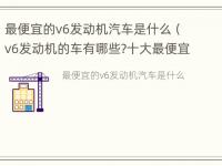 最便宜的v6发动机汽车是什么（v6发动机的车有哪些?十大最便宜的v6发动机...）