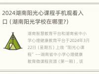 2024湖南阳光心课程手机观看入口（湖南阳光学校在哪里?）