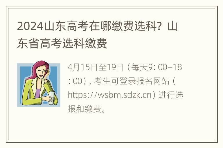 2024山东高考在哪缴费选科？ 山东省高考选科缴费