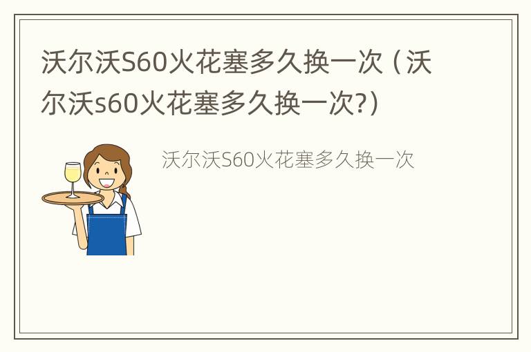 沃尔沃S60火花塞多久换一次（沃尔沃s60火花塞多久换一次?）