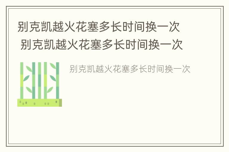 别克凯越火花塞多长时间换一次 别克凯越火花塞多长时间换一次最好