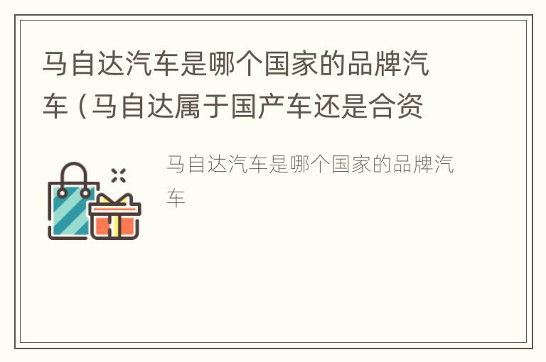 马自达汽车是哪个国家的品牌汽车（马自达属于国产车还是合资车）