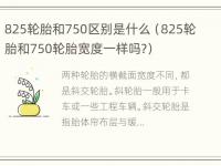 825轮胎和750区别是什么（825轮胎和750轮胎宽度一样吗?）