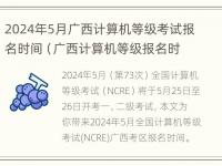 2024年5月广西计算机等级考试报名时间（广西计算机等级报名时间2021）