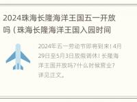 2024珠海长隆海洋王国五一开放吗（珠海长隆海洋王国入园时间限制）