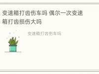 变速箱打齿伤车吗 偶尔一次变速箱打齿损伤大吗