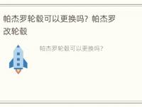 帕杰罗轮毂可以更换吗？ 帕杰罗改轮毂