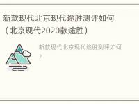 新款现代北京现代途胜测评如何（北京现代2020款途胜）