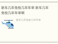 新车几年免检几年年审 新车几年免检几年年审啊