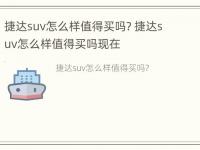 捷达suv怎么样值得买吗? 捷达suv怎么样值得买吗现在