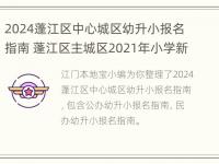 2024蓬江区中心城区幼升小报名指南 蓬江区主城区2021年小学新生报名入口