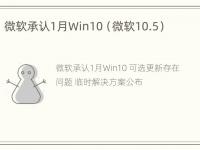 微软承认1月Win10（微软10.5）