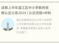 成都上半年温江区中小学教师资格认定公告2024（认定流程+材料）