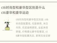 ct6时尚型和豪华型区别是什么 ct6豪华和豪华运动