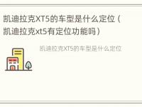 凯迪拉克XT5的车型是什么定位（凯迪拉克xt5有定位功能吗）