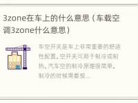 3zone在车上的什么意思（车载空调3zone什么意思）