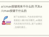 a/cmax按键用来干什么的 汽车a/cmax按键干什么的