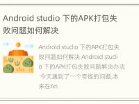 Android studio 下的APK打包失败问题如何解决