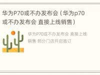 华为P70或不办发布会（华为p70或不办发布会 直接上线销售）