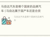 马自达汽车是哪个国家的品牌汽车（马自达属于国产车还是合资车）