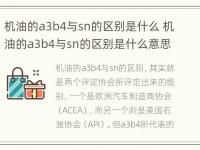 机油的a3b4与sn的区别是什么 机油的a3b4与sn的区别是什么意思啊