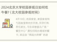 2024北京大学校园参观日如何吃午餐?（北大校园参观时间）