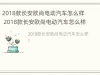 2018款长安欧尚电动汽车怎么样 2018款长安欧尚电动汽车怎么样啊