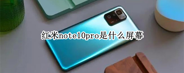 红米note10pro是什么屏幕 红米note10pro是什么屏幕?