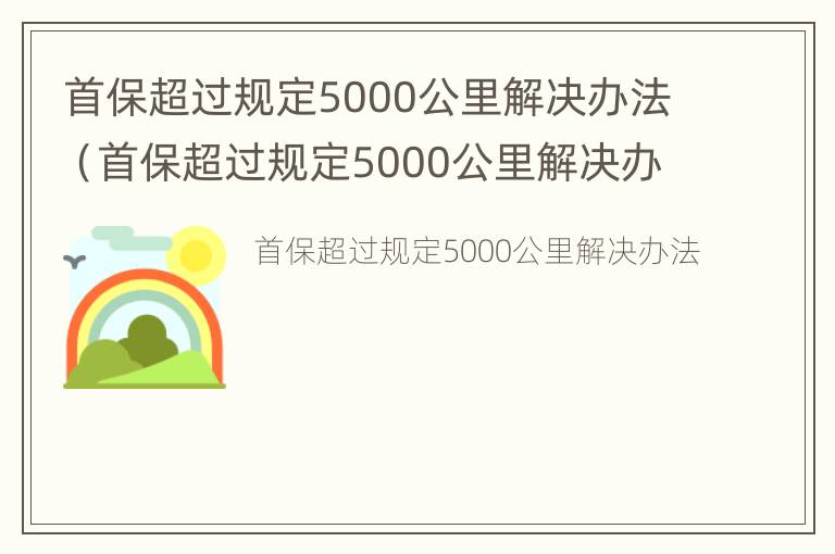 首保超过规定5000公里解决办法（首保超过规定5000公里解决办法有哪些）