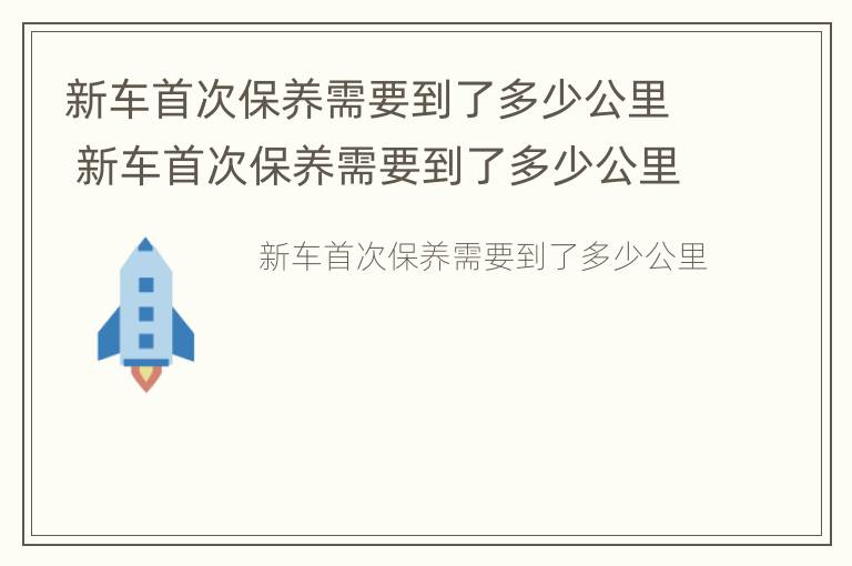 新车首次保养需要到了多少公里 新车首次保养需要到了多少公里才能开