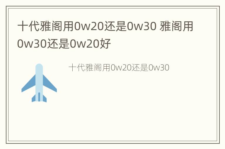 十代雅阁用0w20还是0w30 雅阁用0w30还是0w20好