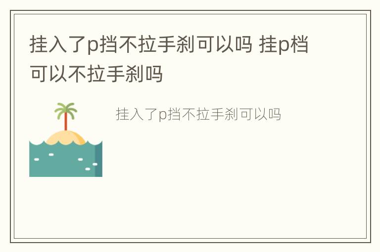 挂入了p挡不拉手刹可以吗 挂p档可以不拉手刹吗