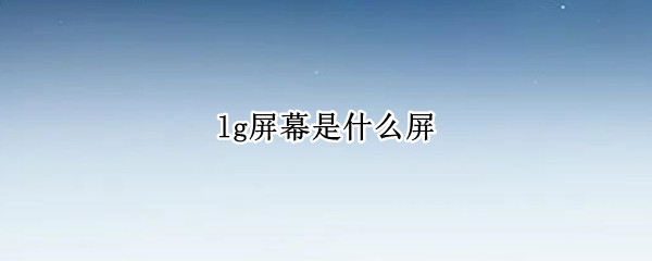 lg屏幕是什么屏 LG屏幕是什么屏幕