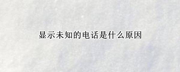 显示未知的电话是什么原因 电话显示是未知怎么回事