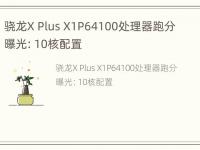 骁龙X Plus X1P64100处理器跑分曝光：10核配置