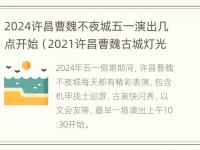 2024许昌曹魏不夜城五一演出几点开始（2021许昌曹魏古城灯光秀时间）