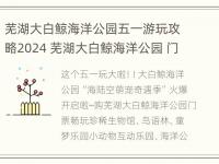 芜湖大白鲸海洋公园五一游玩攻略2024 芜湖大白鲸海洋公园 门票价格