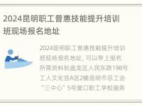 2024昆明职工普惠技能提升培训班现场报名地址