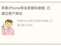 苹果iPhone将采用塑料棱镜：已通过客户测试