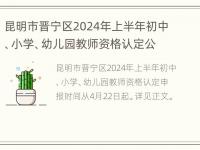 昆明市晋宁区2024年上半年初中、小学、幼儿园教师资格认定公告