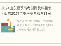 2024山东夏季高考时间及科目表（山东2021年夏季高考报考时间和截止时间）