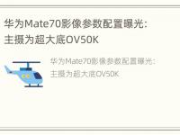 华为Mate70影像参数配置曝光：主摄为超大底OV50K